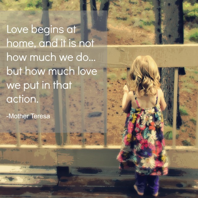 Love begins at home, and it is not how much we do... but how much love we put in that action. Mother Teresa 